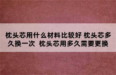 枕头芯用什么材料比较好 枕头芯多久换一次  枕头芯用多久需要更换